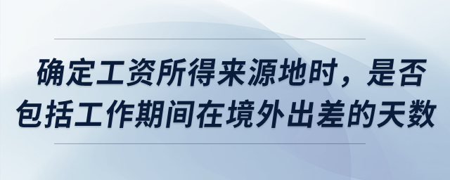 確定工資所得來(lái)源地時(shí)，是否包括工作期間在境外出差的天數(shù)？