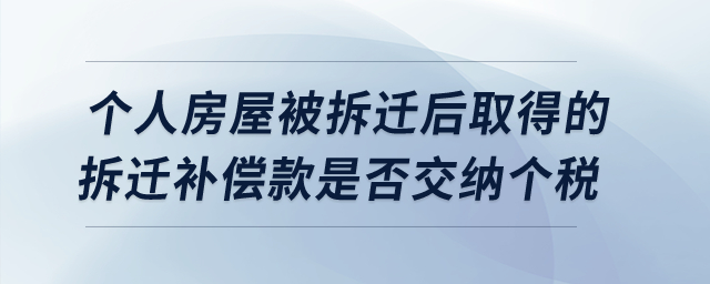 個(gè)人房屋被拆遷后取得的拆遷補(bǔ)償款是否交納個(gè)人所得稅？