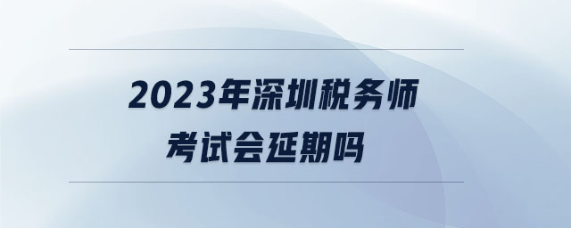 2023年深圳稅務(wù)師考試會延期嗎 2023年深圳稅務(wù)師考試會延期嗎