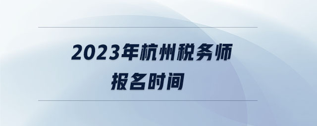 2023年杭州稅務師報名時間 2023年杭州稅務師報名時間