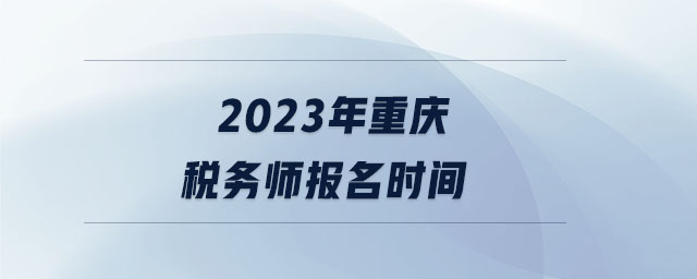 2023年重慶稅務師報名時間 2023年重慶稅務師報名時間