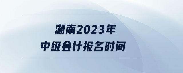 湖南2023年中級會計報名時間