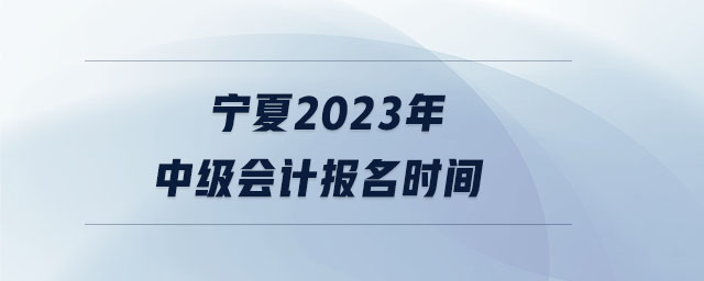 寧夏2023年中級(jí)會(huì)計(jì)報(bào)名時(shí)間
