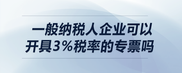 一般納稅人企業(yè)可以開具3%稅率的專票嗎？