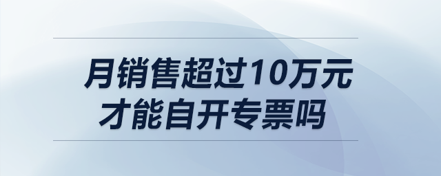 月銷售超過10萬元（季度超30萬）才能自開專票嗎？