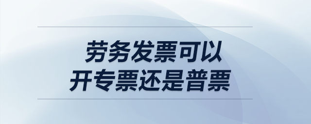 勞務(wù)發(fā)票可以開專票還是普票？