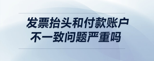 發(fā)票抬頭和付款賬戶不一致，問題嚴重嗎？