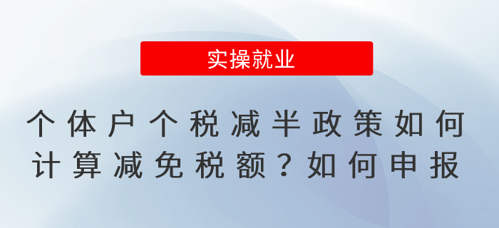 個體工商戶個稅減半優(yōu)惠政策如何計算減免稅額？如何申報？