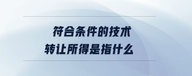 符合條件的技術(shù)轉(zhuǎn)讓所得是指什么 符合條件的技術(shù)轉(zhuǎn)讓所得是指什么