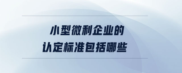 小型微利企業(yè)的認(rèn)定標(biāo)準(zhǔn)包括哪些 小型微利企業(yè)的認(rèn)定標(biāo)準(zhǔn)包括哪些