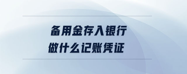 備用金存入銀行做什么記賬憑證 備用金存入銀行做什么記賬憑證