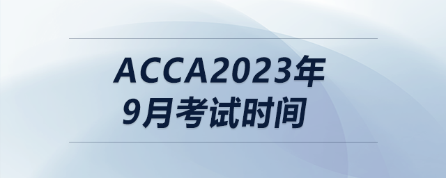 acca2023年9月考試時間 acca2023年9月考試時間