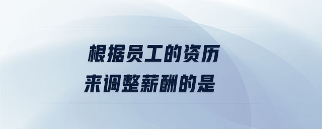 根據員工的資歷來調整薪酬的是 根據員工的資歷來調整薪酬的是