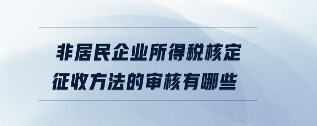 非居民企業(yè)所得稅核定征收方法的審核有哪些 非居民企業(yè)所得稅核定征收方法的審核有哪些