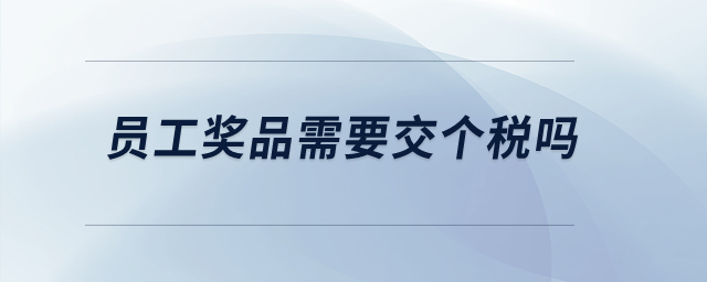 員工獎(jiǎng)品需要交個(gè)稅嗎？