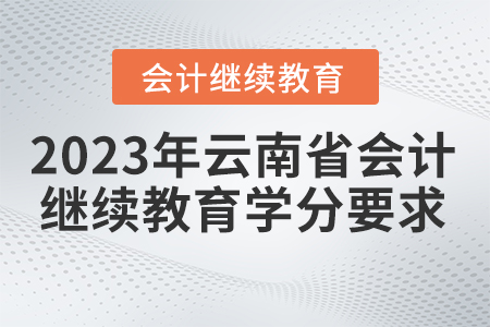2023年云南省會計(jì)繼續(xù)教育學(xué)分要求 2023年云南省會計(jì)繼續(xù)教育學(xué)分要求