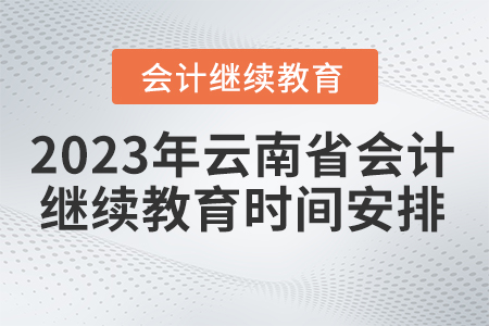 2023年云南省會計繼續(xù)教育時間安排 2023年云南省會計繼續(xù)教育時間安排