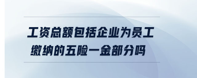 工資總額包括企業(yè)為員工繳納的五險(xiǎn)一金部分嗎 工資總額包括企業(yè)為員工繳納的五險(xiǎn)一金部分嗎