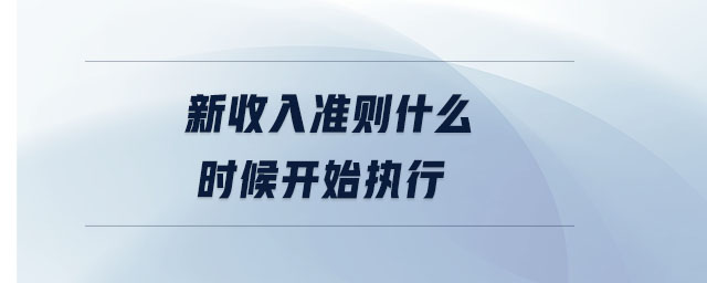 新收入準(zhǔn)則什么時(shí)候開始執(zhí)行 新收入準(zhǔn)則什么時(shí)候開始執(zhí)行
