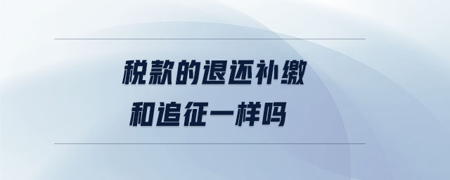 稅款的退還補(bǔ)繳和追征一樣嗎 稅款的退還補(bǔ)繳和追征一樣嗎