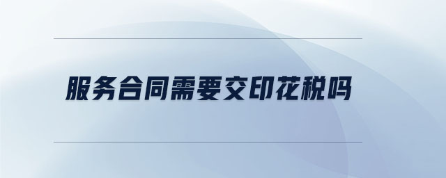 服務(wù)合同需要交印花稅嗎 服務(wù)合同需要交印花稅嗎