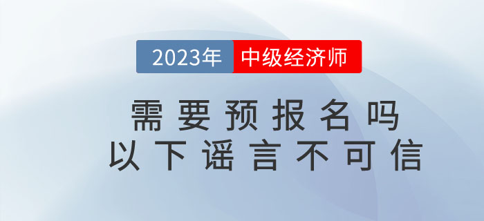 2023年中級(jí)經(jīng)濟(jì)師需要預(yù)報(bào)名嗎？以下謠言不可信！