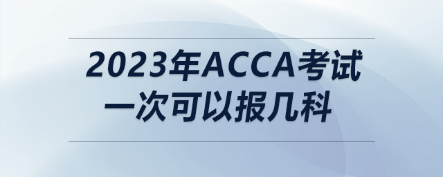 2023年acca考試一次可以報(bào)幾科
