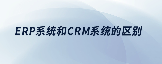 ERP系統(tǒng)和CRM系統(tǒng)的區(qū)別？