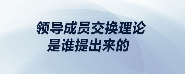領(lǐng)導(dǎo)成員交換理論是誰提出來的