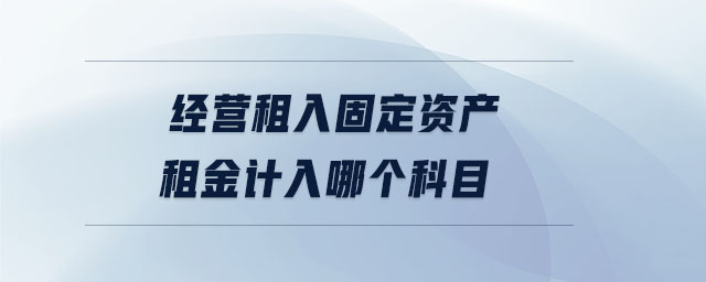 經營租入固定資產租金計入哪個科目 經營租入固定資產租金計入哪個科目