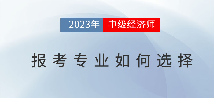2023年中級(jí)經(jīng)濟(jì)師報(bào)考專業(yè)如何選擇？