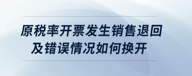 原稅率開票發(fā)生銷售退回及錯誤情況如何換開？