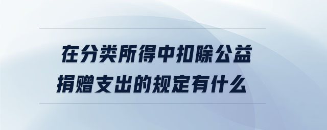 在分類所得中扣除公益捐贈支出的規(guī)定有什么 在分類所得中扣除公益捐贈支出的規(guī)定有什么