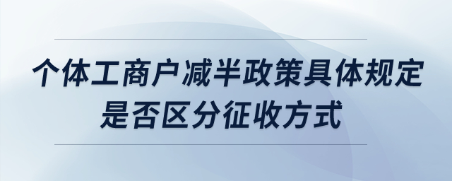 個體工商戶減半政策具體規(guī)定？是否區(qū)分征收方式？
