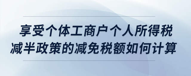 享受個(gè)體工商戶個(gè)人所得稅減半政策的減免稅額如何計(jì)算？