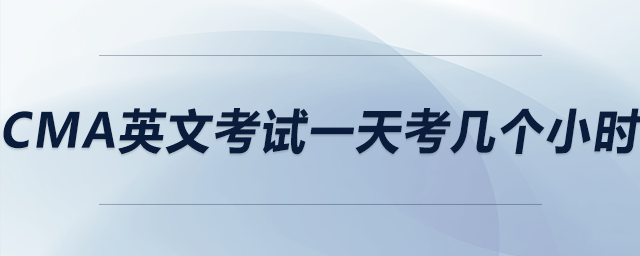 cma英文考試一天考幾個(gè)小時(shí) cma英文考試一天考幾個(gè)小時(shí)