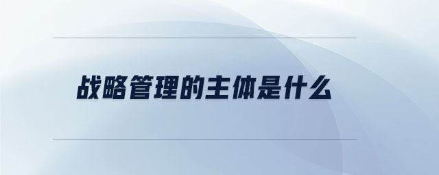 戰(zhàn)略管理的主體是什么