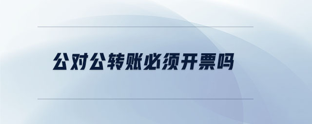 公對(duì)公轉(zhuǎn)賬必須開票嗎 公對(duì)公轉(zhuǎn)賬必須開票嗎