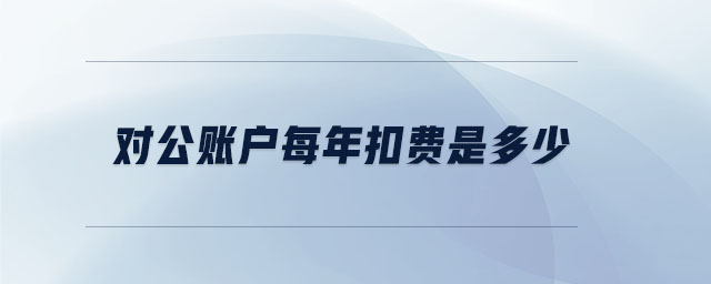 對公賬戶每年扣費是多少 對公賬戶每年扣費是多少