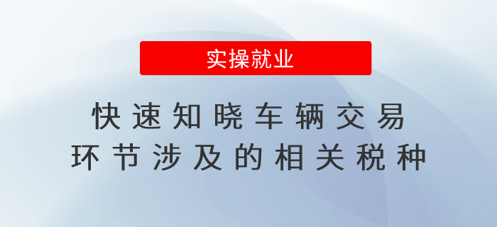 快速知曉車輛交易環(huán)節(jié)涉及的相關(guān)稅種