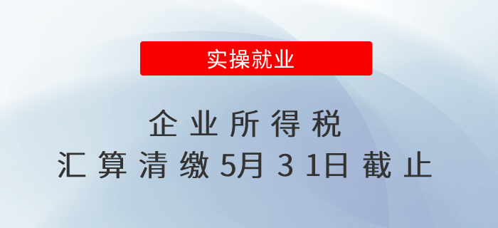倒計(jì)時(shí)！企業(yè)所得稅匯算清繳5月31日截止啦！