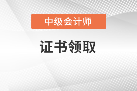 中級會計師證書怎么領取？這篇文章給你答案