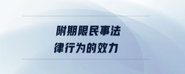 附期限民事法律行為的效力 附期限民事法律行為的效力
