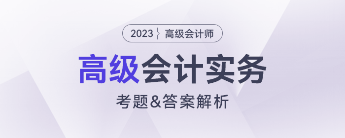 2023年高級會計師《高級會計實務》考題及答案解析_考生回憶版