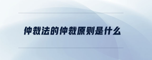 仲裁法的仲裁原則是什么 仲裁法的仲裁原則是什么