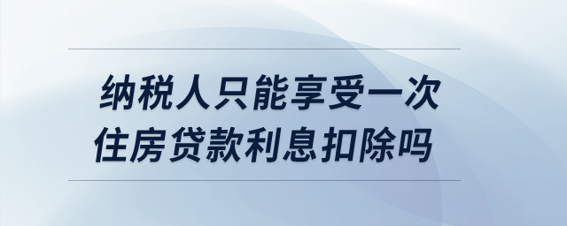 納稅人只能享受一次住房貸款利息扣除嗎？