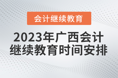 2023年廣西壯族自治區(qū)會計繼續(xù)教育時間安排 2023年廣西壯族自治區(qū)會計繼續(xù)教育時間安排