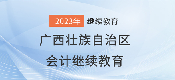 2023年廣西壯族自治區(qū)會計繼續(xù)教育開始啦！