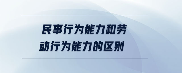 民事行為能力和勞動行為能力的區(qū)別 民事行為能力和勞動行為能力的區(qū)別