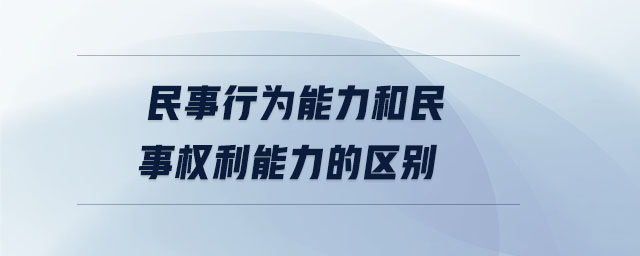 民事行為能力和民事權(quán)利能力的區(qū)別 民事行為能力和民事權(quán)利能力的區(qū)別